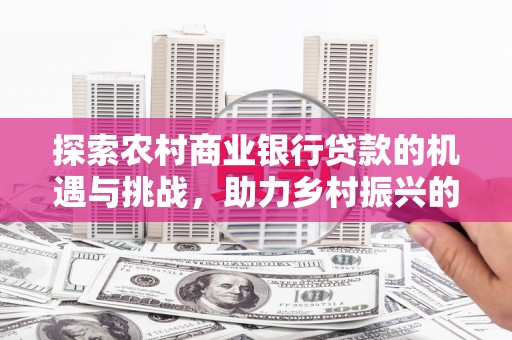 沈丘探索农村商业银行贷款的机遇与挑战，助力乡村振兴的金融引擎