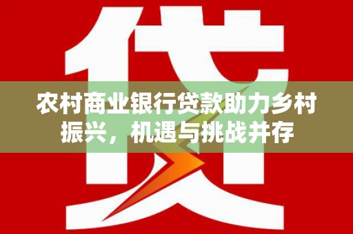 沈丘农村商业银行贷款助力乡村振兴，机遇与挑战并存