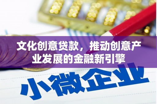 沈丘文化创意贷款，推动创意产业发展的金融新引擎