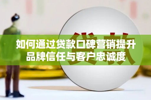 沈丘如何通过贷款口碑营销提升品牌信任与客户忠诚度
