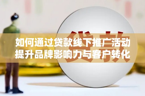 沈丘如何通过贷款线下推广活动提升品牌影响力与客户转化率