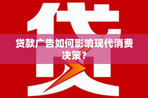 沈丘贷款广告如何影响现代消费决策？