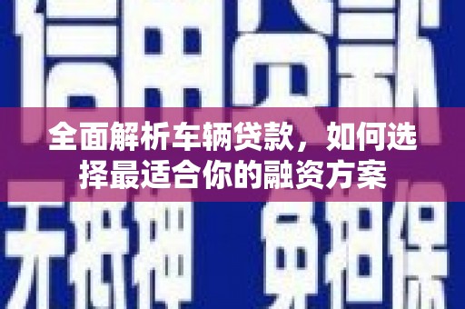 沈丘全面解析车辆贷款，如何选择最适合你的融资方案