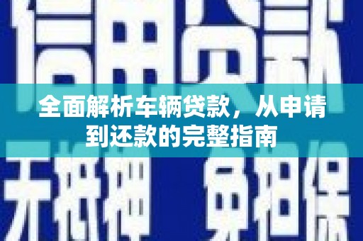 沈丘全面解析车辆贷款，从申请到还款的完整指南