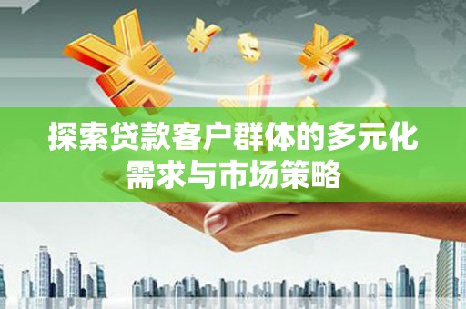 沈丘探索贷款客户群体的多元化需求与市场策略