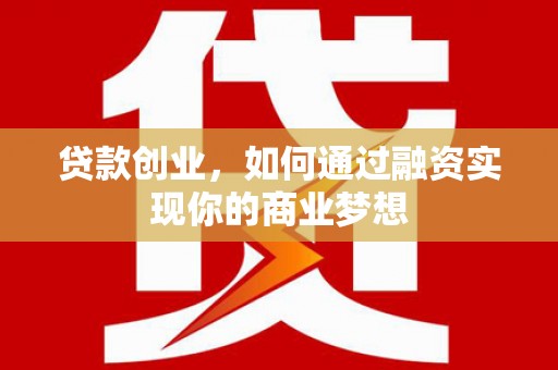 沈丘贷款创业，如何通过融资实现你的商业梦想