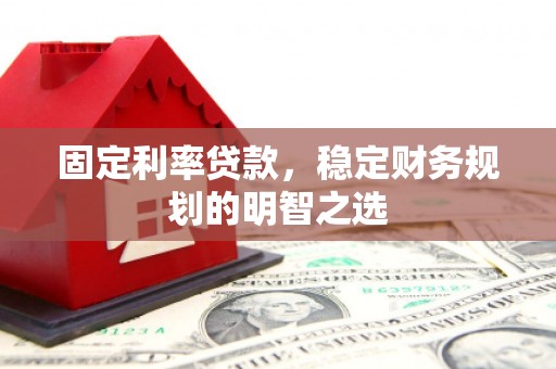 沈丘固定利率贷款，稳定财务规划的明智之选