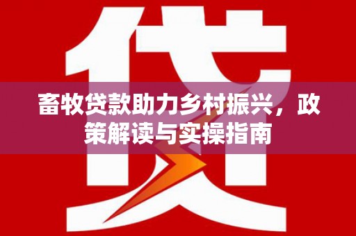 沈丘畜牧贷款助力乡村振兴，政策解读与实操指南