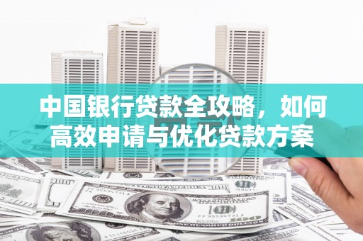沈丘中国银行贷款全攻略，如何高效申请与优化贷款方案
