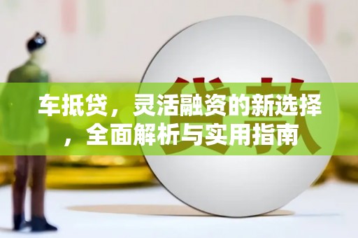 沈丘车抵贷，灵活融资的新选择，全面解析与实用指南