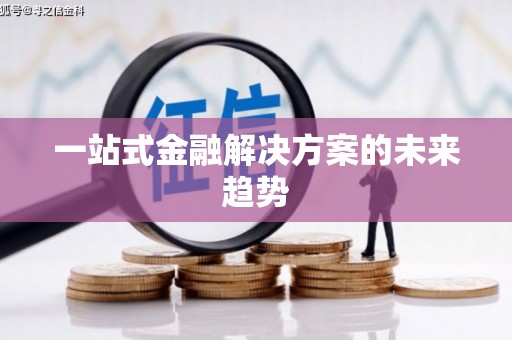 沈丘一站式金融解决方案的未来趋势
